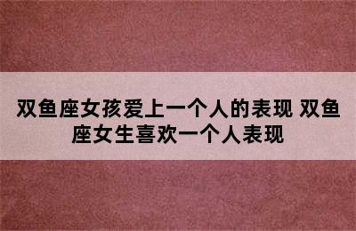 双鱼座女孩爱上一个人的表现 双鱼座女生喜欢一个人表现